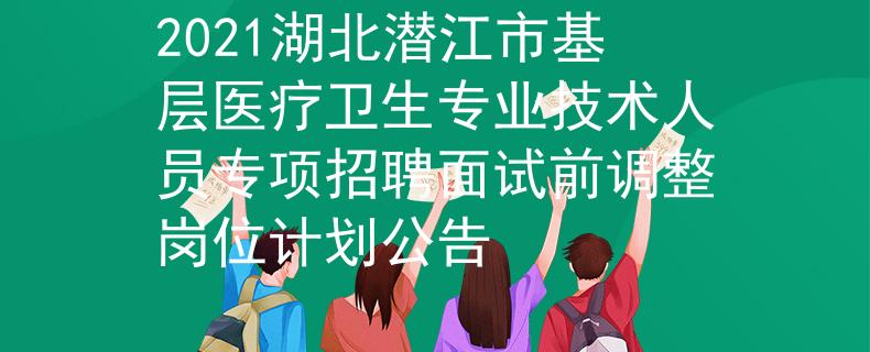 2021湖北潛江市基層醫療衛生專業技術人員專項招聘面試前調整崗位計劃公告